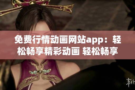 免費(fèi)行情動(dòng)畫網(wǎng)站app：輕松暢享精彩動(dòng)畫 輕松暢享免費(fèi)行情！