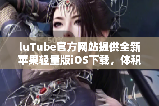 luTube官方網(wǎng)站提供全新蘋果輕量版iOS下載，體積小巧操作簡便