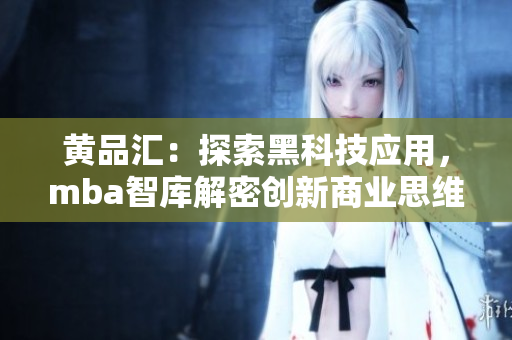 黃品匯：探索黑科技應用，mba智庫解密創(chuàng)新商業(yè)思維