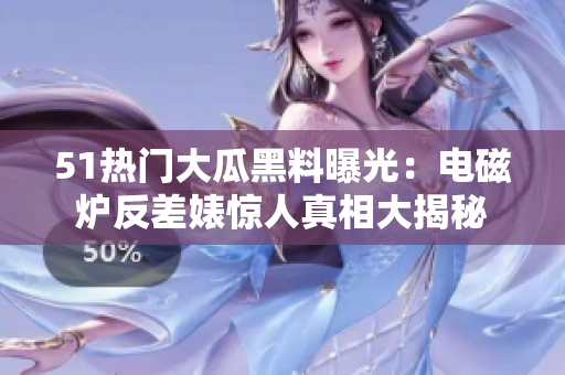 51熱門大瓜黑料曝光：電磁爐反差婊驚人真相大揭秘