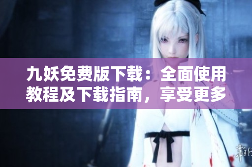 九妖免費(fèi)版下載：全面使用教程及下載指南，享受更多精彩內(nèi)容