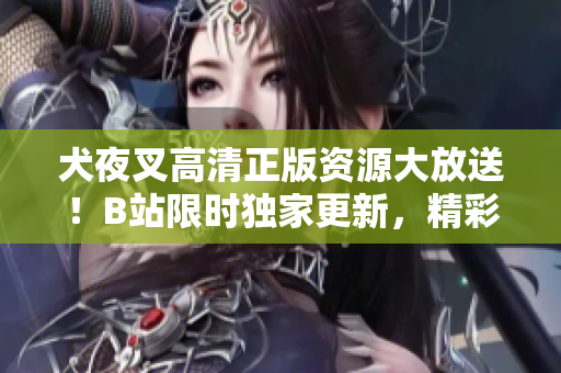 犬夜叉高清正版資源大放送！B站限時(shí)獨(dú)家更新，精彩內(nèi)容不容錯(cuò)過，快來體驗(yàn)驚險(xiǎn)刺激的冒險(xiǎn)之旅！