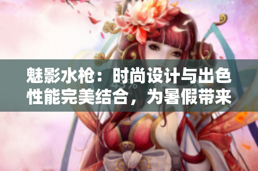 魅影水槍：時尚設計與出色性能完美結合，為暑假帶來更多樂趣