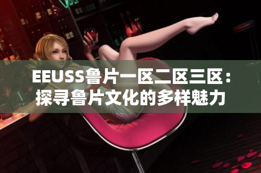EEUSS魯片一區(qū)二區(qū)三區(qū)：探尋魯片文化的多樣魅力
