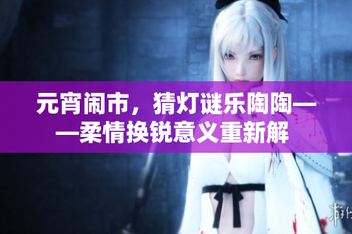 元宵鬧市，猜燈謎樂(lè)陶陶——柔情換銳意義重新解 