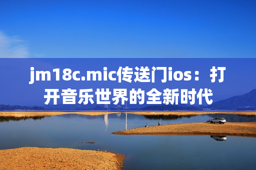 jm18c.mic傳送門ios：打開音樂世界的全新時代