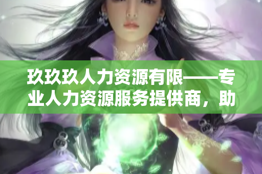 玖玖玖人力資源有限——專業(yè)人力資源服務(wù)提供商，助力企業(yè)發(fā)展與人才培養(yǎng)