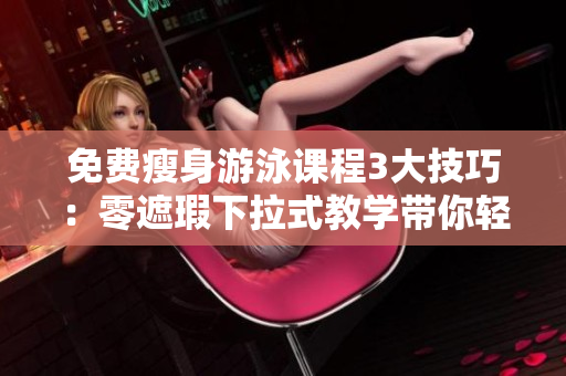 免費瘦身游泳課程3大技巧：零遮瑕下拉式教學(xué)帶你輕松減脂