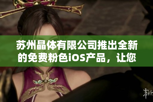 蘇州晶體有限公司推出全新的免費粉色iOS產(chǎn)品，讓您的生活更加精彩。