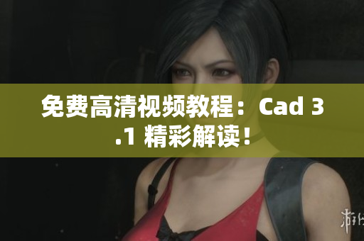 免費高清視頻教程：Cad 3.1 精彩解讀！