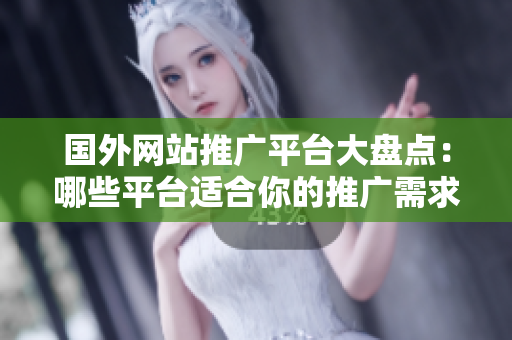 國外網(wǎng)站推廣平臺大盤點：哪些平臺適合你的推廣需求？