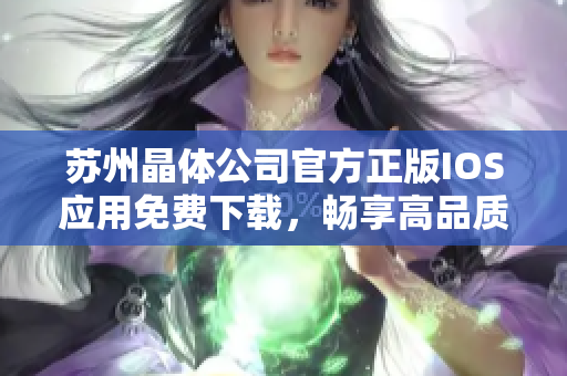 蘇州晶體公司官方正版IOS應(yīng)用免費(fèi)下載，暢享高品質(zhì)晶體體驗(yàn)