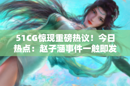 51CG驚現(xiàn)重磅熱議！今日熱點(diǎn)：趙子涵事件一觸即發(fā)，網(wǎng)友熱議不止