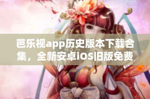 芭樂視app歷史版本下載合集，全新安卓iOS舊版免費獲取
