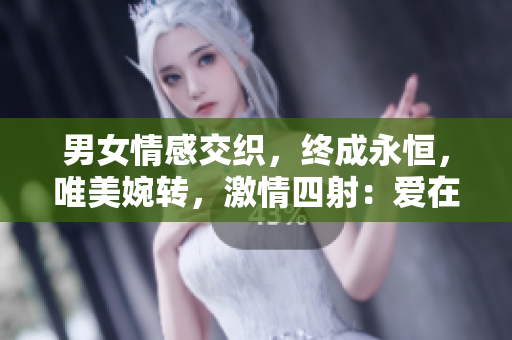 男女情感交織，終成永恒，唯美婉轉(zhuǎn)，激情四射：愛在嗟嗟間