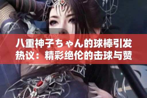 八重神子ちゃん的球棒引發(fā)熱議：精彩絕倫的擊球與贊賞之聲