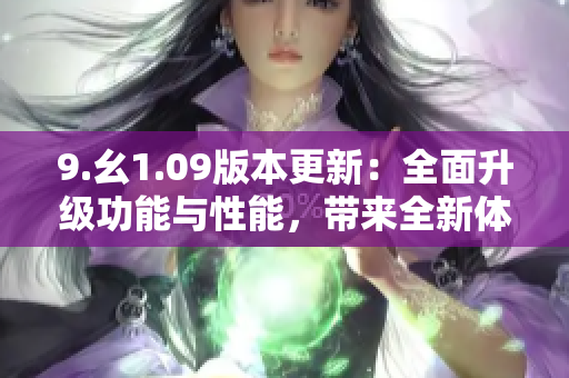 9.幺1.09版本更新：全面升級功能與性能，帶來全新體驗