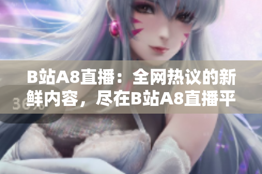 B站A8直播：全網(wǎng)熱議的新鮮內(nèi)容，盡在B站A8直播平臺