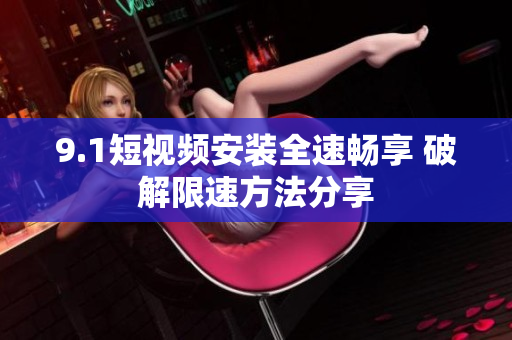 9.1短視頻安裝全速暢享 破解限速方法分享