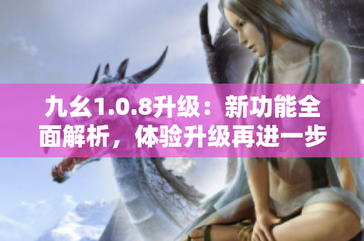 九幺1.0.8升級：新功能全面解析，體驗升級再進一步