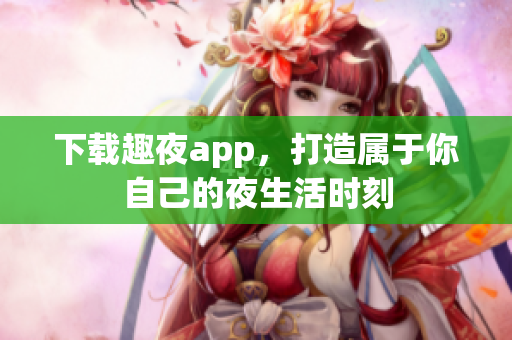 下載趣夜app，打造屬于你自己的夜生活時刻