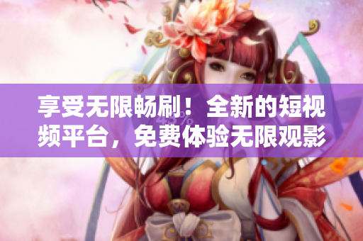 享受無(wú)限暢刷！全新的短視頻平臺(tái)，免費(fèi)體驗(yàn)無(wú)限觀影樂(lè)趣