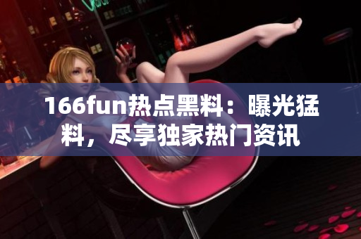 166fun熱點(diǎn)黑料：曝光猛料，盡享獨(dú)家熱門(mén)資訊