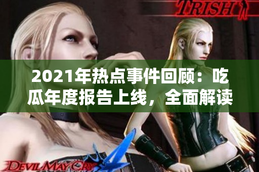 2021年熱點(diǎn)事件回顧：吃瓜年度報(bào)告上線，全面解讀51個(gè)熱門事件