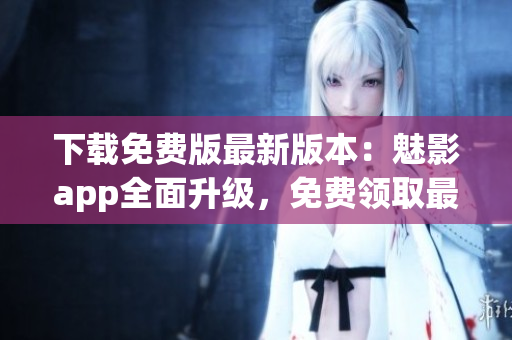 下載免費(fèi)版最新版本：魅影app全面升級(jí)，免費(fèi)領(lǐng)取最新版體驗(yàn)，精彩內(nèi)容即刻暢享