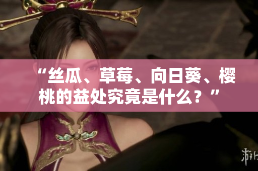 “絲瓜、草莓、向日葵、櫻桃的益處究竟是什么？”