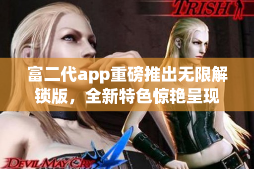 富二代app重磅推出無(wú)限解鎖版，全新特色驚艷呈現(xiàn)