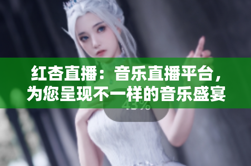 紅杏直播：音樂直播平臺，為您呈現(xiàn)不一樣的音樂盛宴