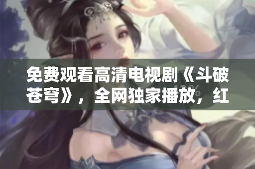 免費觀看高清電視劇《斗破蒼穹》，全網(wǎng)獨家播放，紅桃VIP會員免費觀看特權(quán)震撼來襲