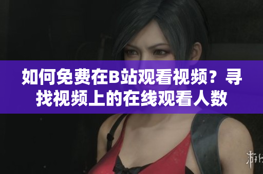 如何免費(fèi)在B站觀看視頻？尋找視頻上的在線觀看人數(shù)