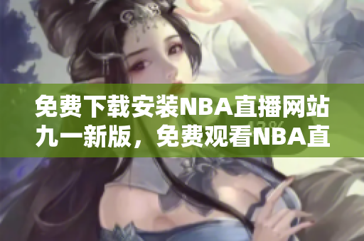 免費(fèi)下載安裝NBA直播網(wǎng)站九一新版，免費(fèi)觀看NBA直播比賽