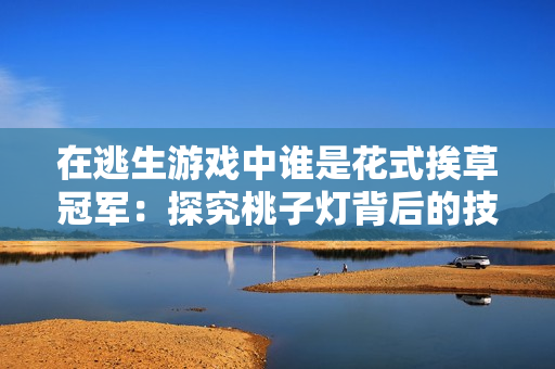 在逃生游戲中誰(shuí)是花式挨草冠軍：探究桃子燈背后的技巧與策略