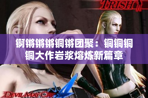 錒鏘鏘鏘銅鏘團(tuán)聚：銅銅銅銅大作巖漿熔煉新篇章