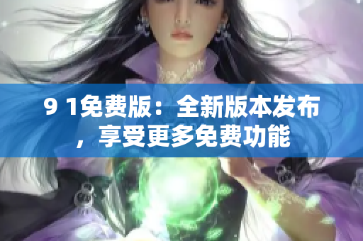 9 1免費(fèi)版：全新版本發(fā)布，享受更多免費(fèi)功能