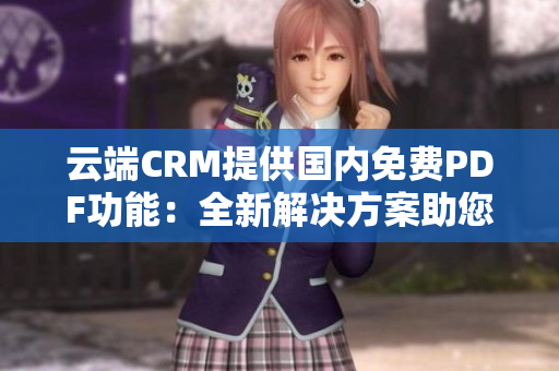 云端CRM提供國內(nèi)免費PDF功能：全新解決方案助您高效管理客戶關(guān)系