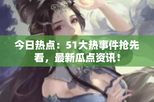 今日熱點(diǎn)：51大熱事件搶先看，最新瓜點(diǎn)資訊！