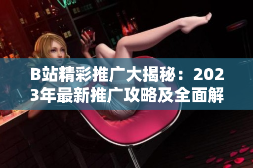 B站精彩推廣大揭秘：2023年最新推廣攻略及全面解析