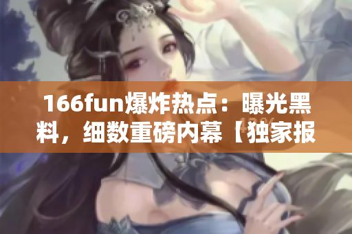 166fun爆炸熱點(diǎn)：曝光黑料，細(xì)數(shù)重磅內(nèi)幕【獨(dú)家報(bào)道】