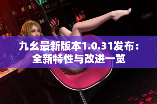 九幺最新版本1.0.31發(fā)布：全新特性與改進一覽