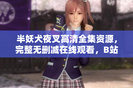 半妖犬夜叉高清全集資源，完整無刪減在線觀看，B站官方授權(quán)正版資源