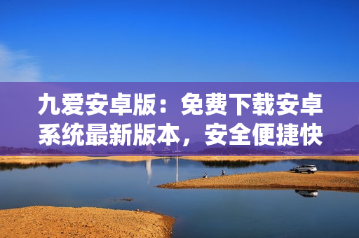 九愛(ài)安卓版：免費(fèi)下載安卓系統(tǒng)最新版本，安全便捷快速下載手機(jī)應(yīng)用程序