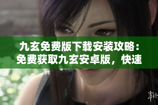九玄免費(fèi)版下載安裝攻略：免費(fèi)獲取九玄安卓版，快速設(shè)置指南及安裝步驟