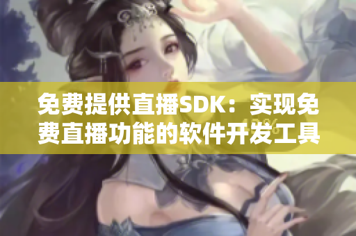 免費(fèi)提供直播SDK：實(shí)現(xiàn)免費(fèi)直播功能的軟件開發(fā)工具