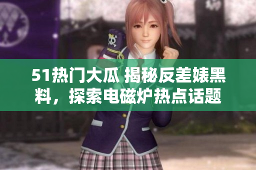 51熱門大瓜 揭秘反差婊黑料，探索電磁爐熱點(diǎn)話題
