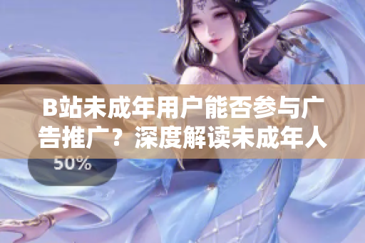 B站未成年用戶能否參與廣告推廣？深度解讀未成年人參與B站廣告營銷的條件和限制