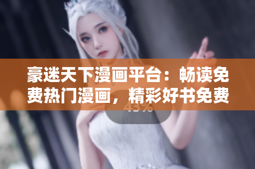 豪迷天下漫畫平臺(tái)：暢讀免費(fèi)熱門漫畫，精彩好書免費(fèi)放送
